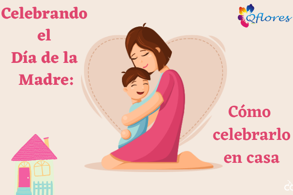 Celebrando el Día de la Madre: Cómo celebrarlo en casa