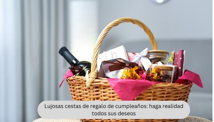 Lujosas cestas de regalo de cumpleaños: haga realidad todos sus deseos