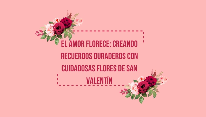 El amor florece: creando recuerdos duraderos con cuidadosas flores de San Valentín