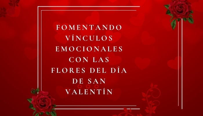 Fomentando vínculos emocionales con las flores del día de San Valentín