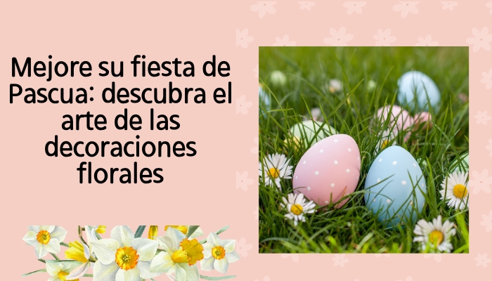 Mejore su fiesta de Pascua: descubra el arte de las decoraciones florales