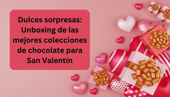 Dulces sorpresas: Unboxing de las mejores colecciones de chocolate para San Valentín
