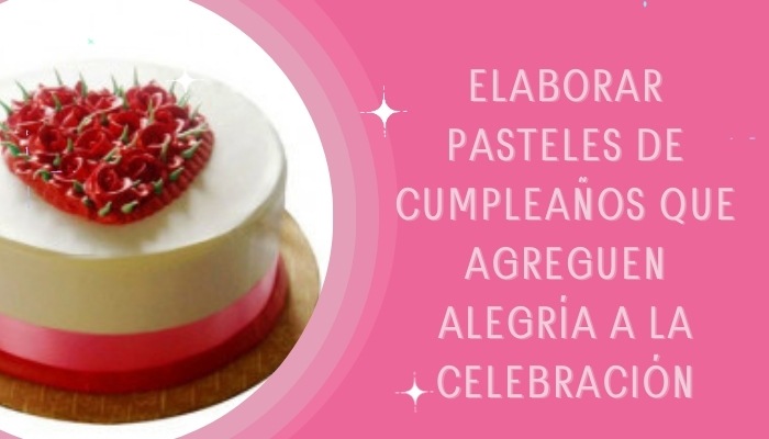 Elaborar pasteles de cumpleaños que agreguen alegría a la celebración